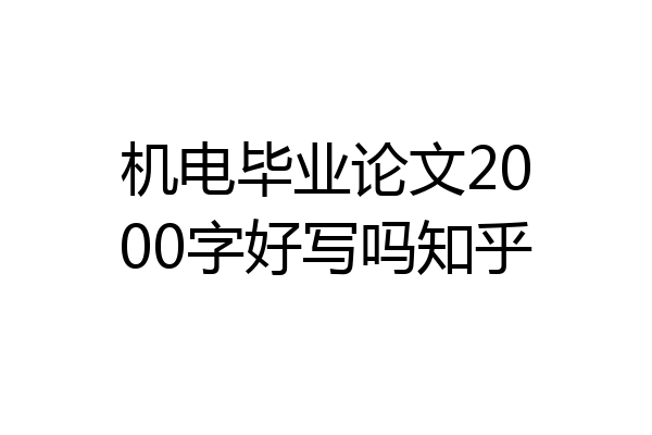 机电毕业论文2000字好写吗知乎