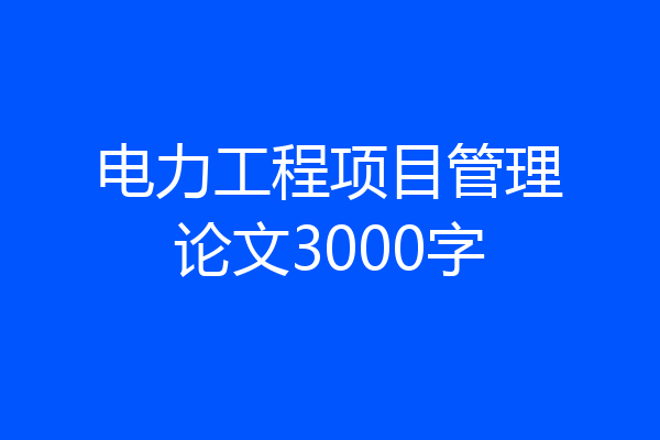 电力工程项目管理论文3000字