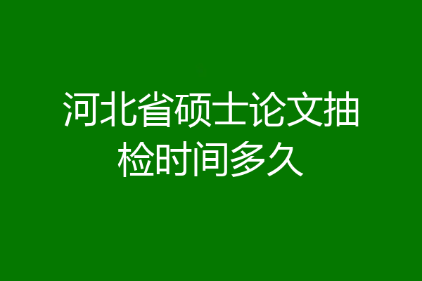 河北省硕士论文抽检时间多久
