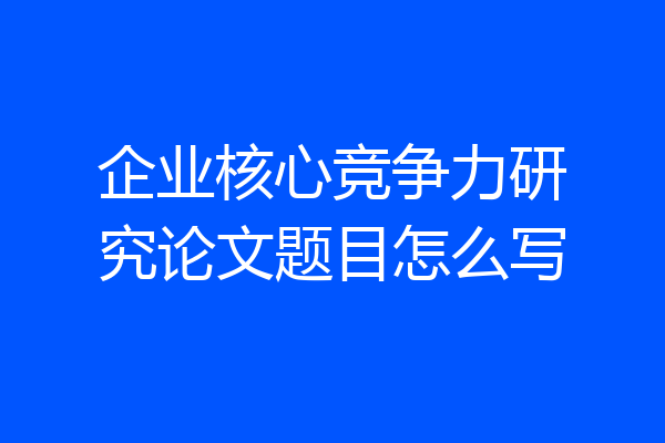 企业核心竞争力研究论文题目怎么写