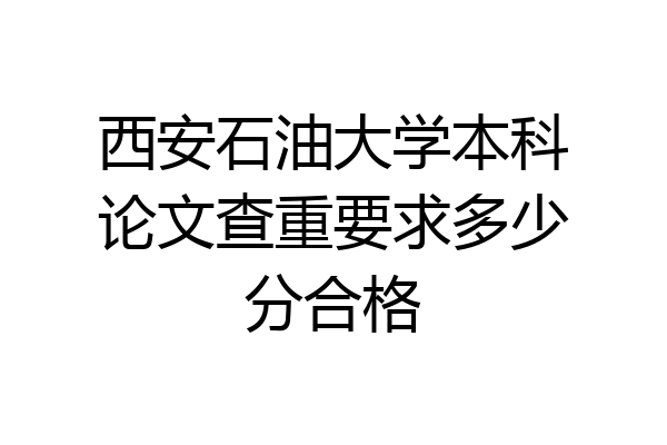 西安石油大学本科论文查重要求多少分合格