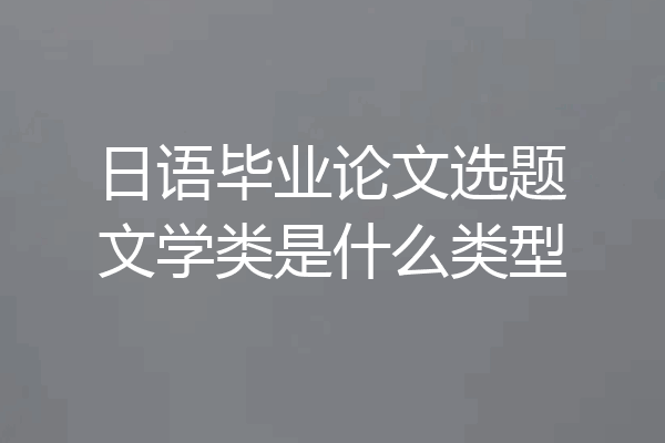 日语毕业论文选题文学类是什么类型