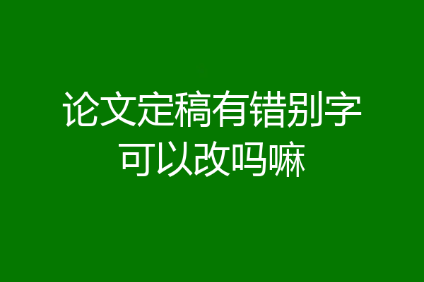 论文定稿有错别字可以改吗嘛
