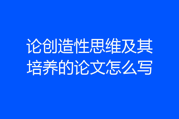 论创造性思维及其培养的论文怎么写