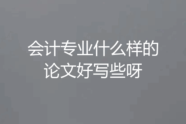 会计专业什么样的论文好写些呀
