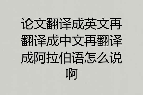 论文翻译成英文再翻译成中文再翻译成阿拉伯语怎么说啊