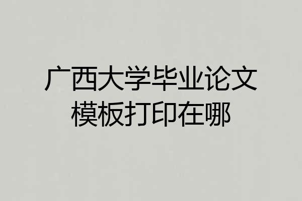广西大学毕业论文模板打印在哪
