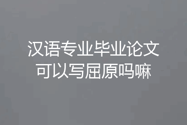 汉语专业毕业论文可以写屈原吗嘛