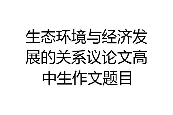 生态环境与经济发展的关系议论文高中生作文题目