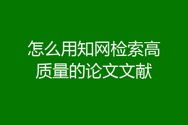 怎么用知网检索高质量的论文文献