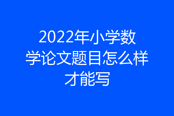 2022年小学数学论文题目怎么样才能写