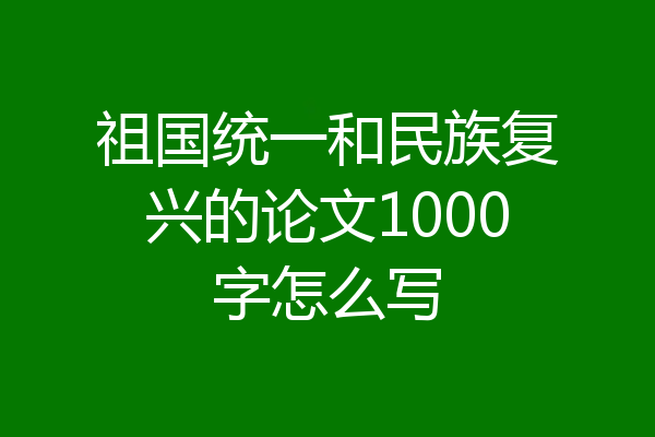祖国统一和民族复兴的论文1000字怎么写