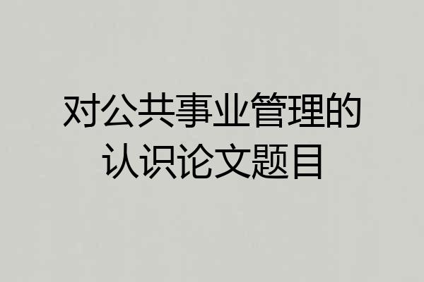 对公共事业管理的认识论文题目