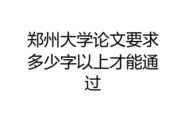 郑州大学论文要求多少字以上才能通过