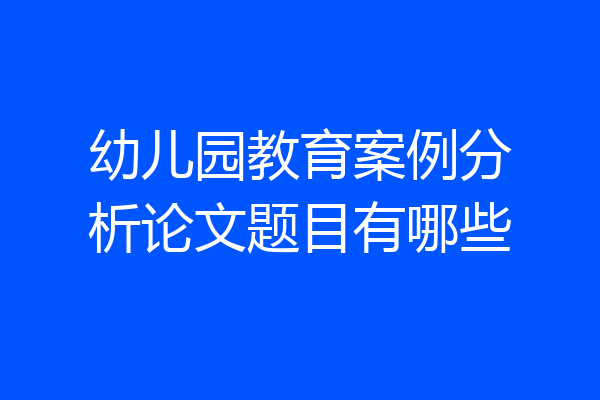 幼儿园教育案例分析论文题目有哪些