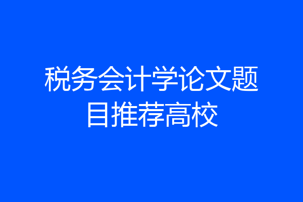 税务会计学论文题目推荐高校