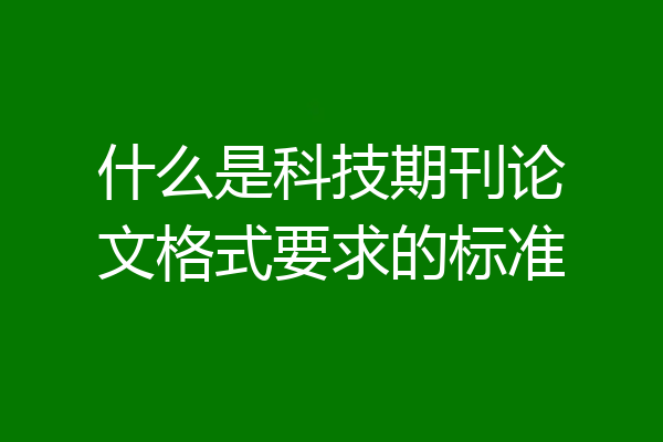 什么是科技期刊论文格式要求的标准