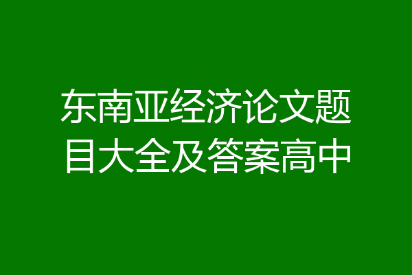 东南亚经济论文题目大全及答案高中