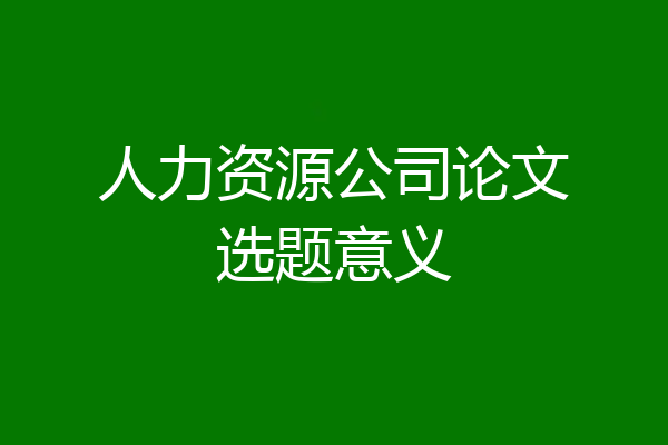 人力资源公司论文选题意义