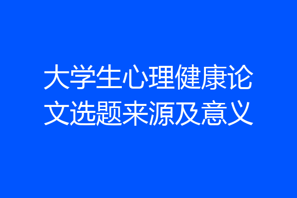 大学生心理健康论文选题来源及意义