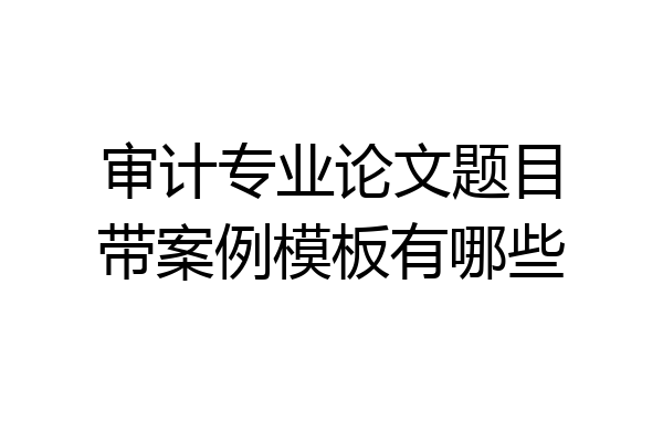审计专业论文题目带案例模板有哪些