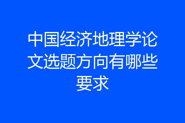 中国经济地理学论文选题方向有哪些要求