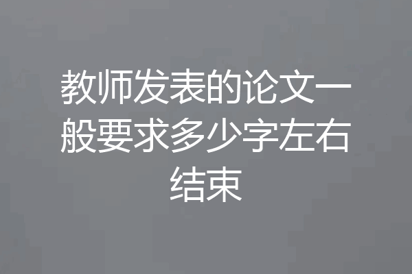 教师发表的论文一般要求多少字左右结束