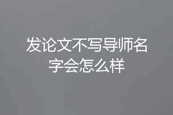 发论文不写导师名字会怎么样