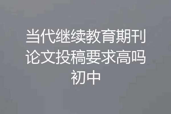 当代继续教育期刊论文投稿要求高吗初中