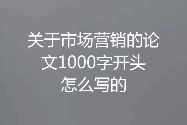 关于市场营销的论文1000字开头怎么写的