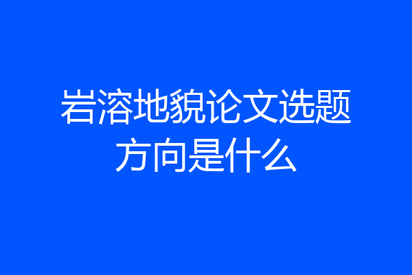 岩溶地貌论文选题方向是什么