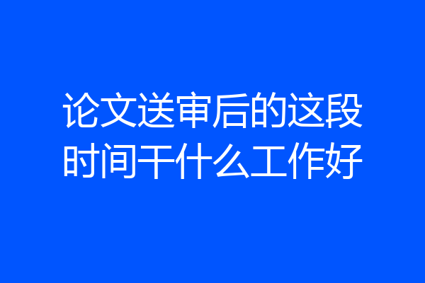 论文送审后的这段时间干什么工作好