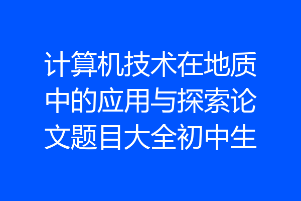 计算机技术在地质中的应用与探索论文题目大全初中生