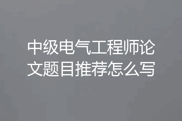 中级电气工程师论文题目推荐怎么写
