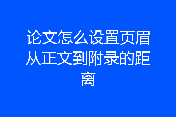 论文怎么设置页眉从正文到附录的距离