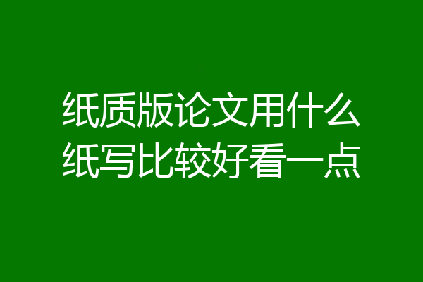 纸质版论文用什么纸写比较好看一点