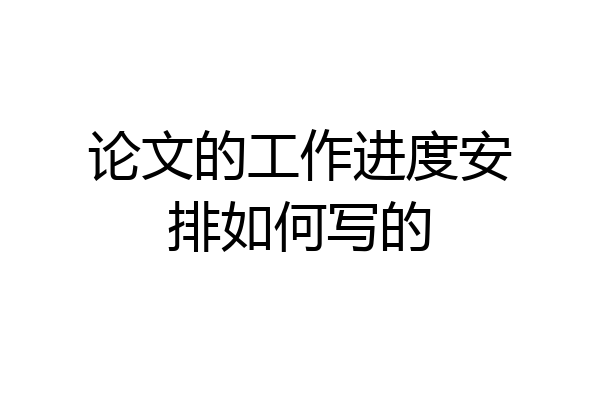 论文的工作进度安排如何写的