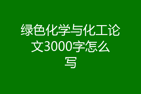 绿色化学与化工论文3000字怎么写