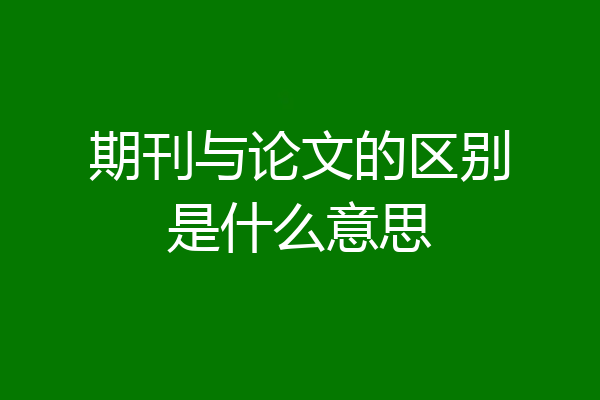期刊与论文的区别是什么意思