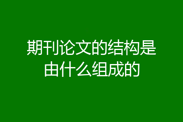 期刊论文的结构是由什么组成的