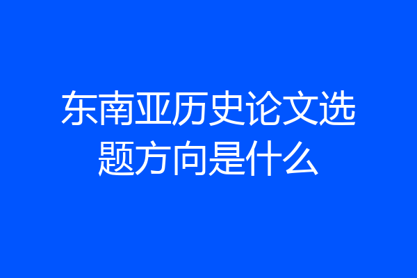 东南亚历史论文选题方向是什么