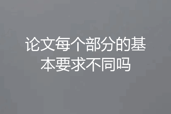 论文每个部分的基本要求不同吗