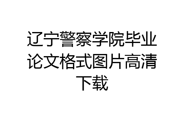 辽宁警察学院毕业论文格式图片高清下载