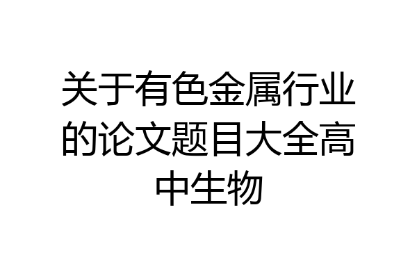 关于有色金属行业的论文题目大全高中生物