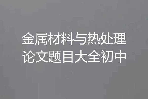 金属材料与热处理论文题目大全初中