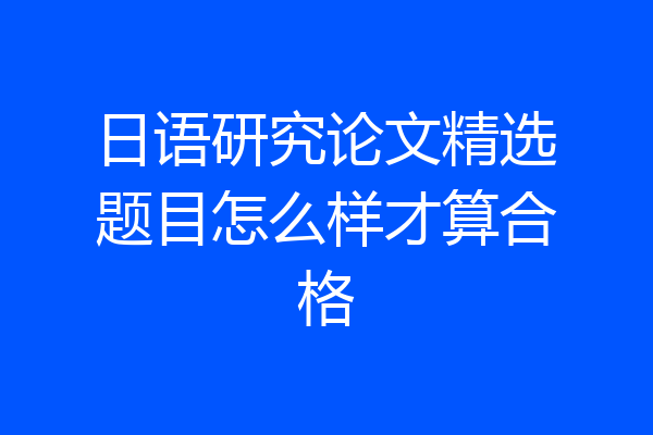 日语研究论文精选题目怎么样才算合格