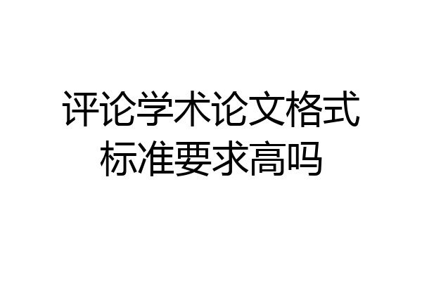 评论学术论文格式标准要求高吗