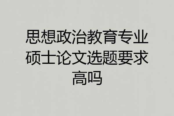 思想政治教育专业硕士论文选题要求高吗