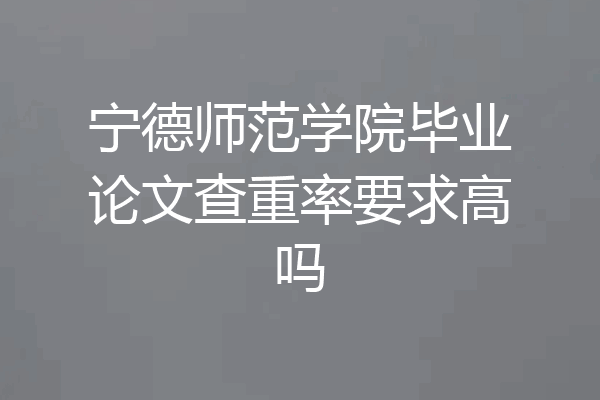 宁德师范学院毕业论文查重率要求高吗