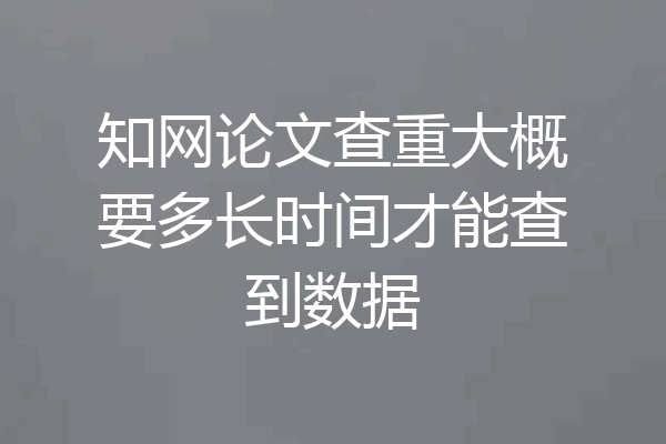 知网论文查重大概要多长时间才能查到数据